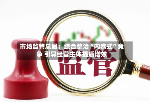 市场监管总局：综合整治“内卷式	”竞争 引导经营主体提质增效-第2张图片