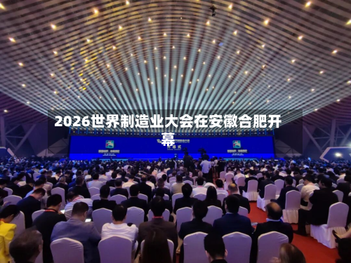 2026世界制造业大会在安徽合肥开幕-第1张图片