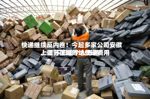 快递继续反内卷！今起多家公司安徽	、江苏区域等地快递费用上调 不影响个人寄递-第1张图片
