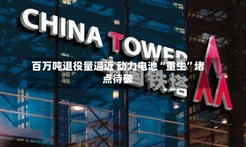 百万吨退役量逼近 动力电池“重生”堵点待破-第1张图片