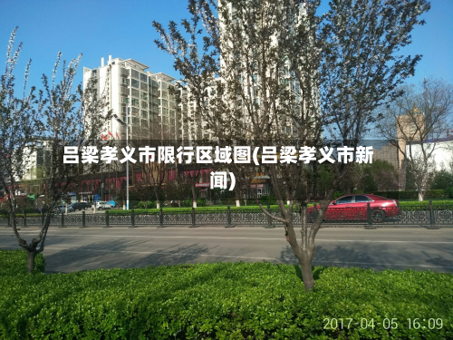 吕梁孝义市限行区域图(吕梁孝义市新闻)-第1张图片
