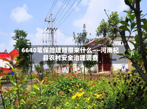 6640笔保险理赔带来什么——河南杞县农村安全治理调查-第1张图片