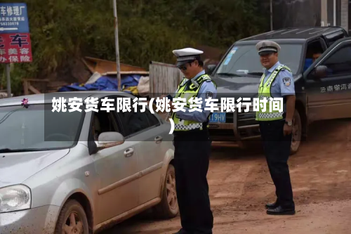 姚安货车限行(姚安货车限行时间)-第1张图片