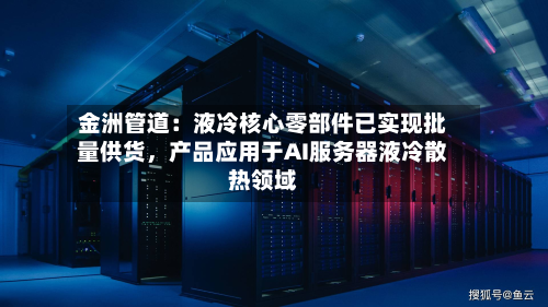 金洲管道：液冷核心零部件已实现批量供货，产品应用于AI服务器液冷散热领域-第3张图片
