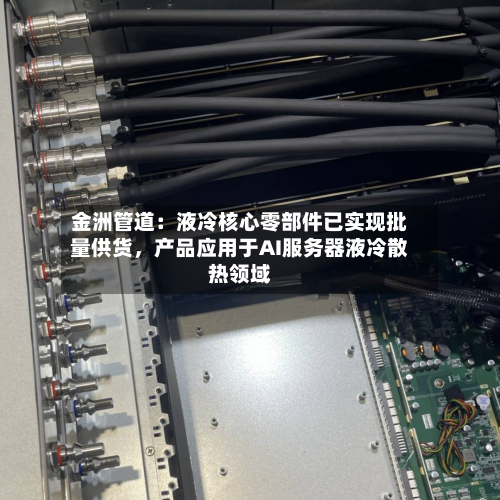 金洲管道：液冷核心零部件已实现批量供货	，产品应用于AI服务器液冷散热领域-第1张图片