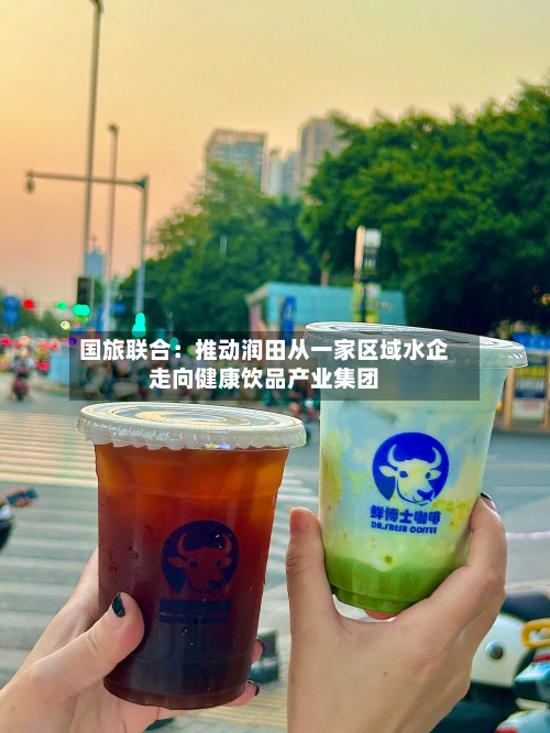 国旅联合:推动润田从一家区域水企走向健康饮品产业集团-第1张图片