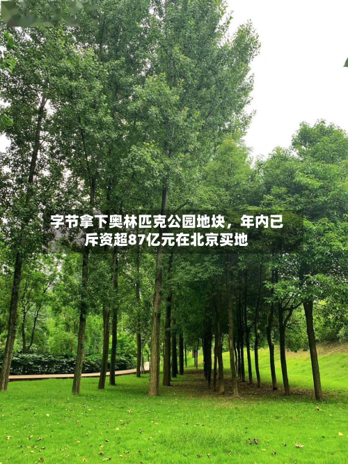 字节拿下奥林匹克公园地块	，年内已斥资超87亿元在北京买地-第1张图片