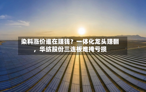 染料涨价谁在赚钱？一体化龙头赚翻，华纺股份三连板难掩亏损-第2张图片