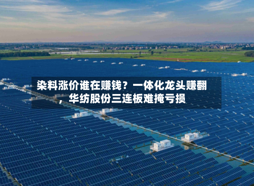 染料涨价谁在赚钱？一体化龙头赚翻	，华纺股份三连板难掩亏损-第1张图片