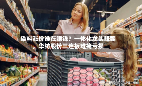 染料涨价谁在赚钱？一体化龙头赚翻，华纺股份三连板难掩亏损-第3张图片