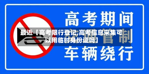 最近【高考限行登记,高考信息采集可以用临时身份证吗】-第2张图片