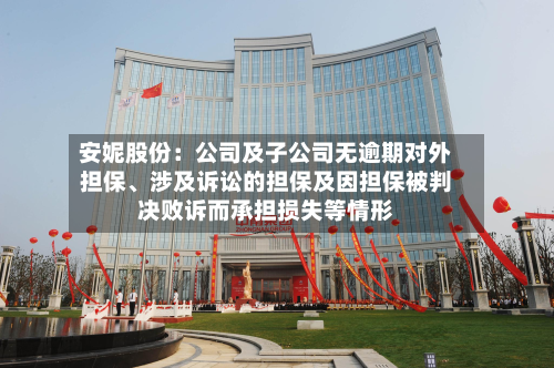 安妮股份：公司及子公司无逾期对外担保	、涉及诉讼的担保及因担保被判决败诉而承担损失等情形-第1张图片