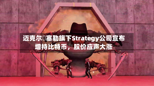 迈克尔・塞勒旗下Strategy公司宣布增持比特币，股价应声大涨-第1张图片