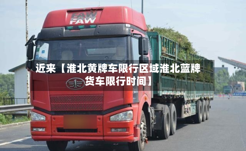 近来【淮北黄牌车限行区域淮北蓝牌货车限行时间】-第2张图片
