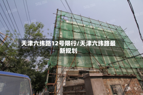 天津六纬路12号限行/天津六纬路最新规划-第2张图片