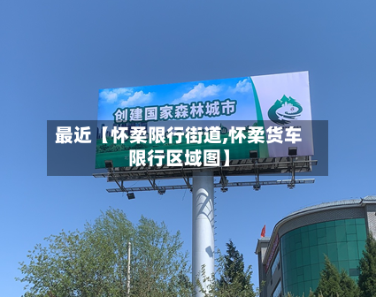 最近【怀柔限行街道,怀柔货车限行区域图】-第2张图片