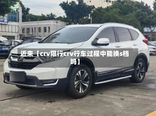 近来【crv限行crv行车过程中能换s档吗】-第1张图片