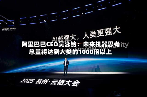 阿里巴巴CEO吴泳铭：未来机器思考总量将达到人类的1000倍以上-第1张图片