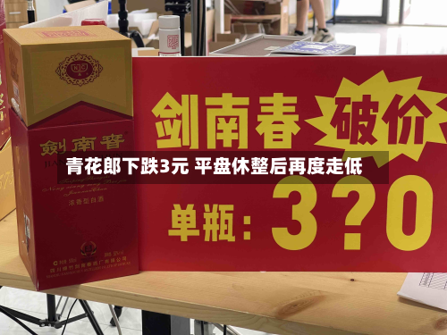 青花郎下跌3元 平盘休整后再度走低-第1张图片