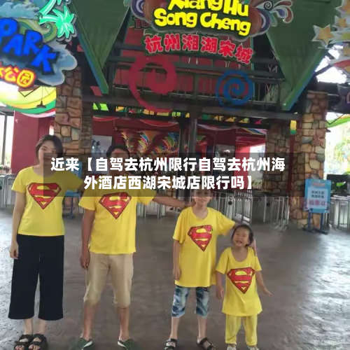 近来【自驾去杭州限行自驾去杭州海外酒店西湖宋城店限行吗】-第3张图片