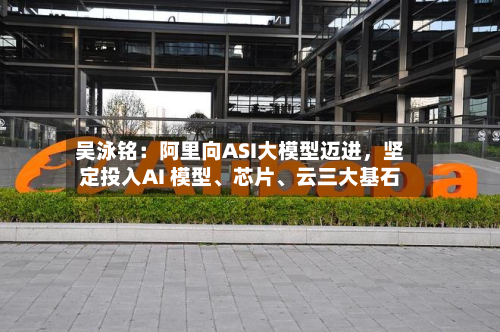 吴泳铭：阿里向ASI大模型迈进，坚定投入AI 模型	、芯片、云三大基石-第1张图片