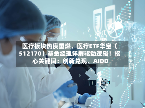 医疗板块热度重燃	，医疗ETF华宝（512170）基金经理详解驱动逻辑！核心关键词：创新兑现	、AIDD-第1张图片