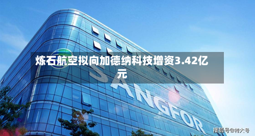 炼石航空拟向加德纳科技增资3.42亿元-第2张图片