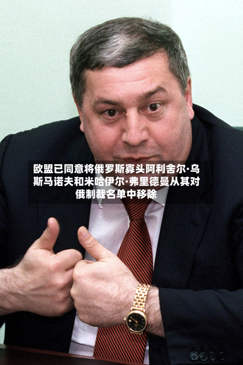 欧盟已同意将俄罗斯寡头阿利舍尔·乌斯马诺夫和米哈伊尔·弗里德曼从其对俄制裁名单中移除-第2张图片