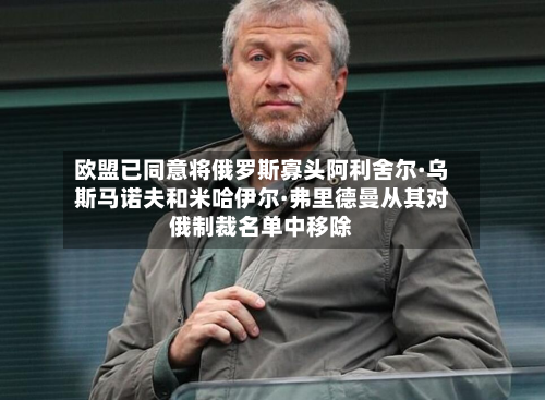 欧盟已同意将俄罗斯寡头阿利舍尔·乌斯马诺夫和米哈伊尔·弗里德曼从其对俄制裁名单中移除-第1张图片