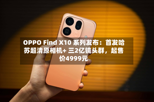OPPO Find X10 系列发布：首发哈苏超清原相机+ 三2亿镜头群，起售价4999元-第1张图片