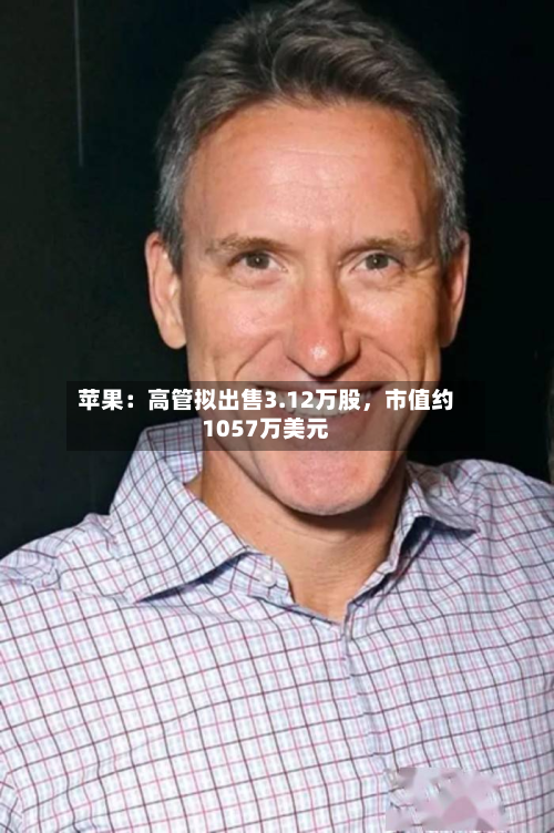 苹果：高管拟出售3.12万股，市值约1057万美元-第1张图片