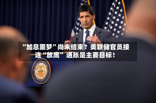“加息噩梦	”尚未结束？美联储官员接连“放鹰” 通胀是主要目标！-第2张图片