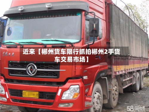 近来【郴州货车限行抓拍郴州2手货车交易市场】-第1张图片