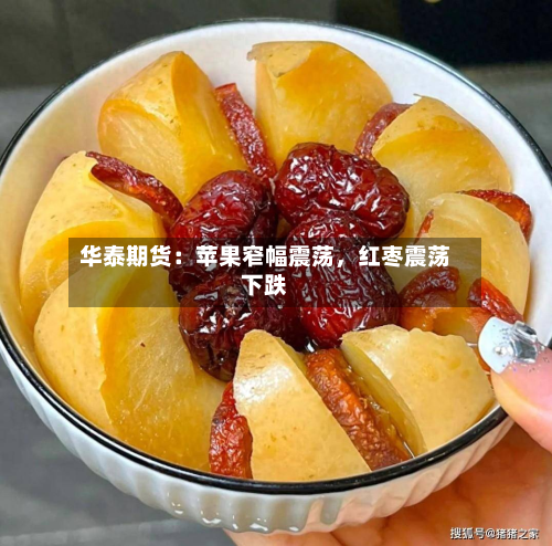 华泰期货：苹果窄幅震荡，红枣震荡下跌-第1张图片