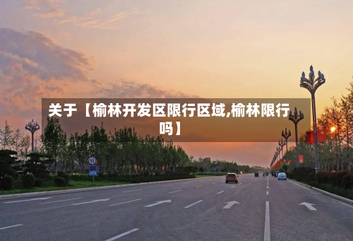 关于【榆林开发区限行区域,榆林限行吗】-第1张图片