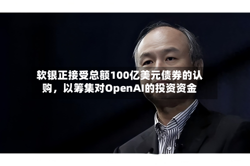 软银正接受总额100亿美元债券的认购，以筹集对OpenAI的投资资金-第1张图片