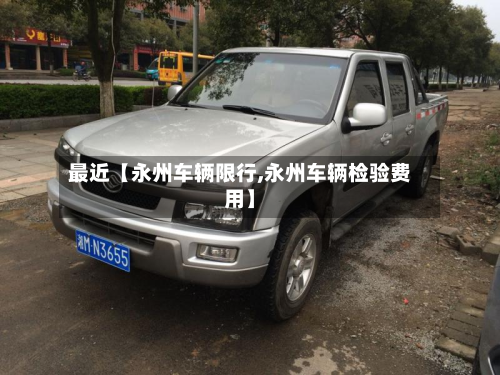 最近【永州车辆限行,永州车辆检验费用】-第1张图片