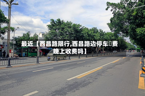最近【西昌路限行,西昌路边停车収费晚上收费吗】-第1张图片