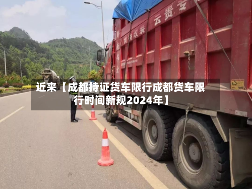近来【成都持证货车限行成都货车限行时间新规2024年】-第1张图片