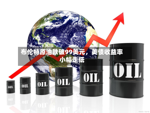布伦特原油跌破99美元，美债收益率小幅走低-第1张图片