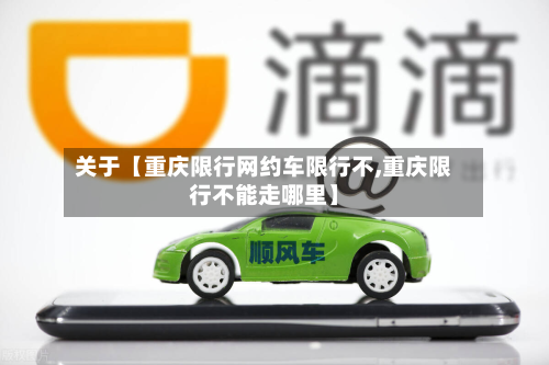 关于【重庆限行网约车限行不,重庆限行不能走哪里】-第2张图片