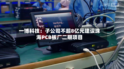 一博科技：子公司不超8亿元建设珠海PCB板厂二期项目-第2张图片