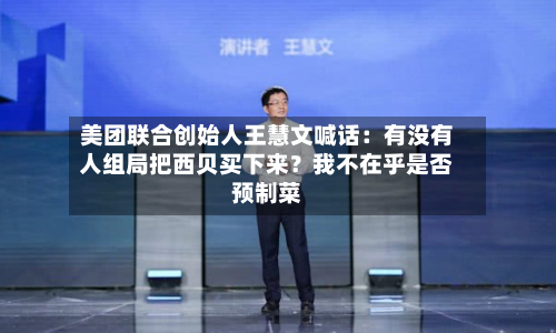 美团联合创始人王慧文喊话:有没有人组局把西贝买下来?我不在乎是否预制菜-第1张图片