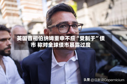 英国首相伯纳姆重申不应“受制于”债市 称对全球债市暴露过度-第1张图片