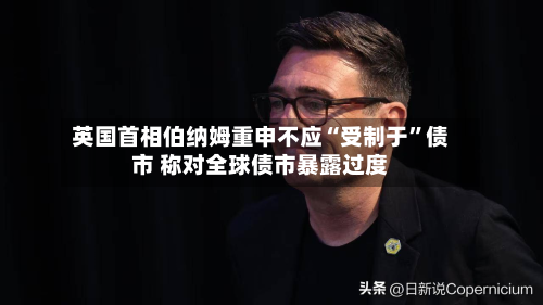 英国首相伯纳姆重申不应“受制于	”债市 称对全球债市暴露过度-第2张图片