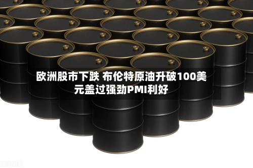 欧洲股市下跌 布伦特原油升破100美元盖过强劲PMI利好-第3张图片