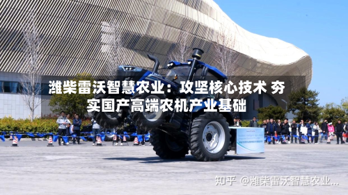 潍柴雷沃智慧农业：攻坚核心技术 夯实国产高端农机产业基础-第2张图片