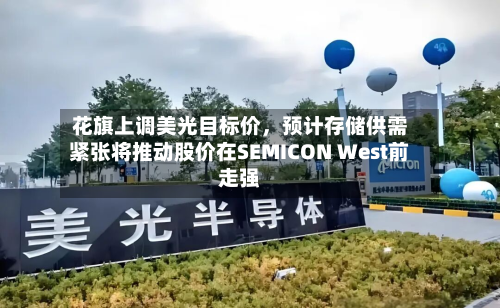 花旗上调美光目标价，预计存储供需紧张将推动股价在SEMICON West前走强-第1张图片