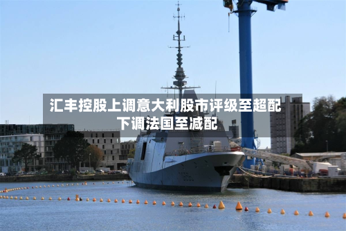 汇丰控股上调意大利股市评级至超配 下调法国至减配-第2张图片