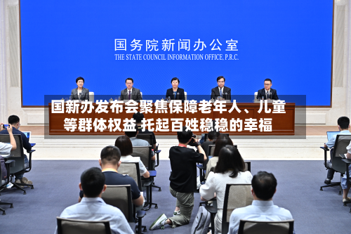 国新办发布会聚焦保障老年人、儿童等群体权益 托起百姓稳稳的幸福-第2张图片